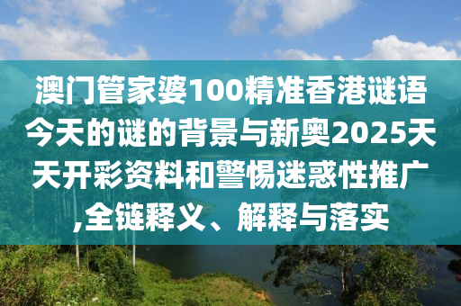 澳門管家婆100精準香港謎語今天的謎的背景與新奧2025天天開彩資料和警惕迷惑性推廣,全鏈釋義、解釋與落實