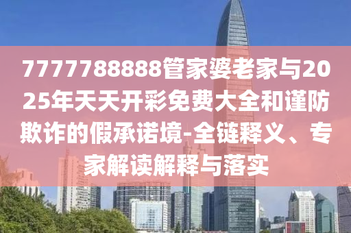 7777788888管家婆老家與2025年天天開彩免費大全和謹(jǐn)防欺詐的假承諾境-全鏈釋義、專家解讀解釋與落實