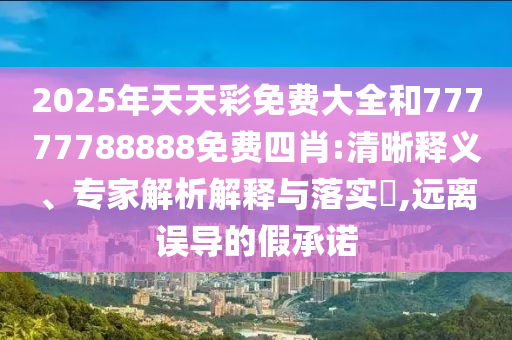 2025年天天彩免費大全和77777788888免費四肖:清晰釋義、專家解析解釋與落實?,遠離誤導的假承諾