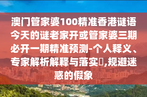 澳門管家婆100精準香港謎語今天的謎老家開或管家婆三期必開一期精準預測-個人釋義、專家解析解釋與落實?,規避迷惑的假象