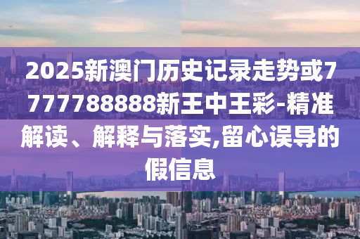 2025新澳門歷史記錄走勢或7777788888新王中王彩-精準解讀、解釋與落實,留心誤導的假信息
