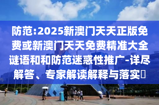 防范:2025新澳門天天正版免費或新澳門天天免費精準大全謎語和和防范迷惑性推廣-詳盡解答、專家解讀解釋與落實?