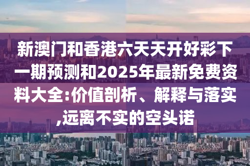 新澳門和香港六天天開好彩下一期預測和2025年最新免費資料大全:價值剖析、解釋與落實,遠離不實的空頭諾