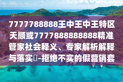 7777788888王中王中王特區(qū)天順或7777888888888精準管家社會釋義、專家解析解釋與落實?-拒絕不實的假營銷套