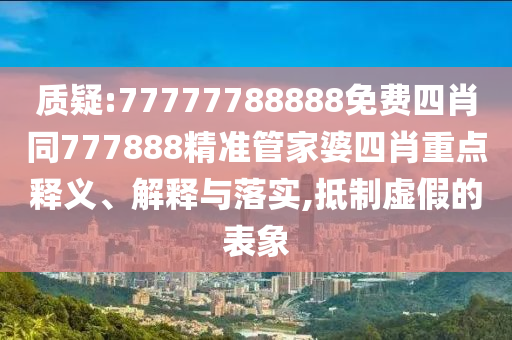 質(zhì)疑:77777788888免費四肖同777888精準(zhǔn)管家婆四肖重點釋義、解釋與落實,抵制虛假的表象