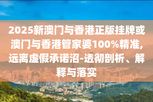 2025新澳門與香港正版掛牌或澳門與香港管家婆100%精準,遠離虛假承諾沼-透徹剖析、解釋與落實