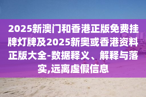 2025新澳門和香港正版免費掛牌燈牌及2025新奧或香港資料正版大全-數據釋義、解釋與落實,遠離虛假信息
