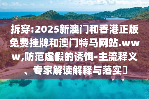 拆穿:2025新澳門和香港正版免費(fèi)掛牌和澳門特馬網(wǎng)站.www,防范虛假的誘餌-主流釋義、專家解讀解釋與落實(shí)?
