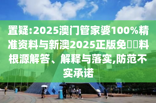 置疑:2025澳門管家婆100%精準資料與新澳2025正版免費資料根源解答、解釋與落實,防范不實承諾