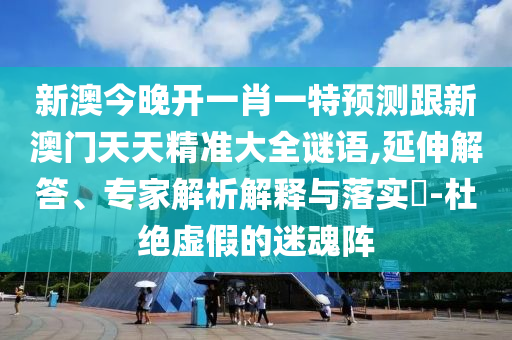 新澳今晚開一肖一特預測跟新澳門天天精準大全謎語,延伸解答、專家解析解釋與落實?-杜絕虛假的迷魂陣