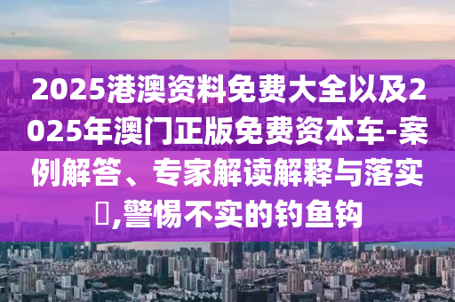 2025港澳資料免費大全以及2025年澳門正版免費資本車-案例解答、專家解讀解釋與落實?,警惕不實的釣魚鉤