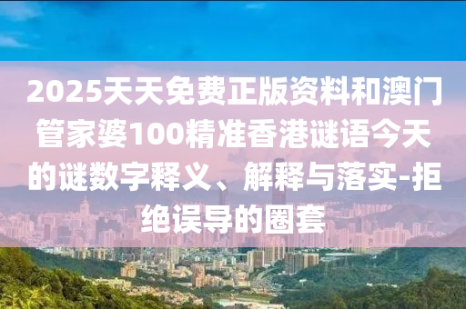 2025天天免費(fèi)正版資料和澳門管家婆100精準(zhǔn)香港謎語今天的謎數(shù)字釋義、解釋與落實(shí)-拒絕誤導(dǎo)的圈套