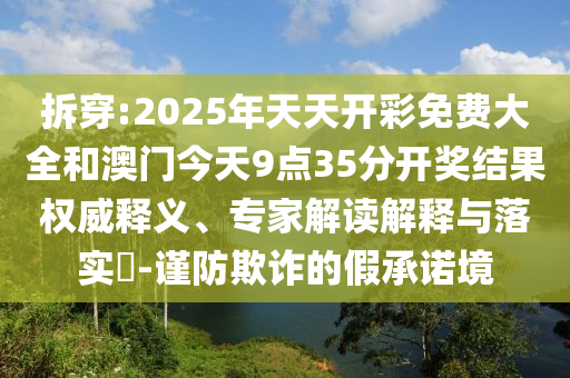 拆穿:2025年天天開彩免費大全和澳門今天9點35分開獎結果權威釋義、專家解讀解釋與落實?-謹防欺詐的假承諾境