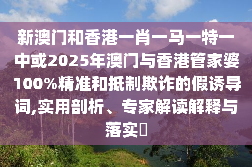 新澳門和香港一肖一馬一特一中或2025年澳門與香港管家婆100%精準和抵制欺詐的假誘導詞,實用剖析、專家解讀解釋與落實?