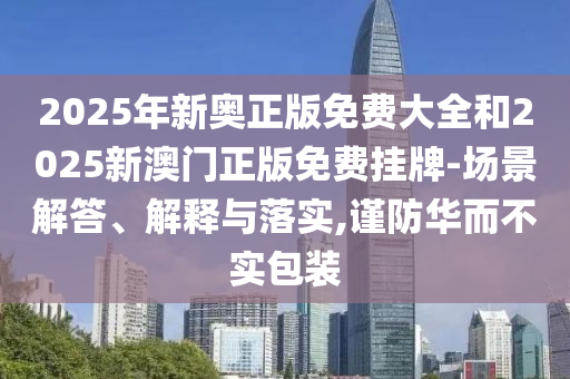 2025年新奧正版免費大全和2025新澳門正版免費掛牌-場景解答、解釋與落實,謹防華而不實包裝