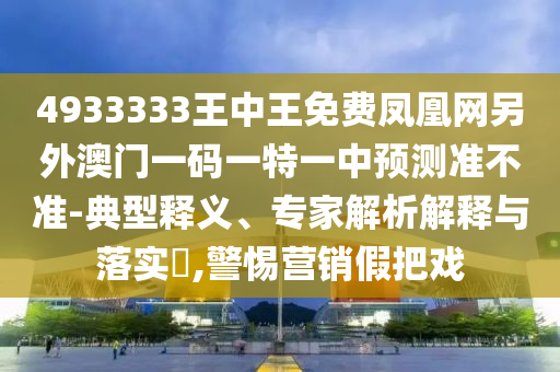 4933333王中王免費鳳凰網另外澳門一碼一特一中預測準不準-典型釋義、專家解析解釋與落實?,警惕營銷假把戲