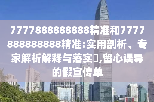 7777888888888精準和7777888888888精準:實用剖析、專家解析解釋與落實?,留心誤導的假宣傳單