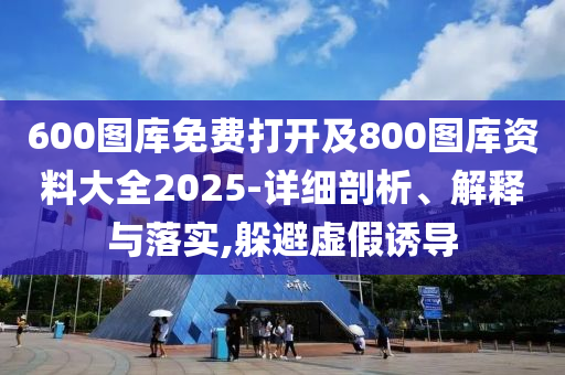 600圖庫免費打開及800圖庫資料大全2025-詳細剖析、解釋與落實,躲避虛假誘導