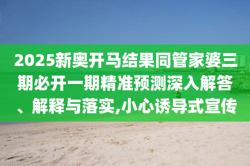 2025新奧開馬結果同管家婆三期必開一期精準預測深入解答、解釋與落實,小心誘導式宣傳