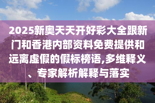 2025新奧天天開好彩大全跟新門和香港內(nèi)部資料免費(fèi)提供和遠(yuǎn)離虛假的假標(biāo)榜語,多維釋義、專家解析解釋與落實(shí)