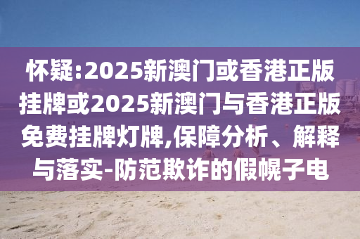 懷疑:2025新澳門或香港正版掛牌或2025新澳門與香港正版免費掛牌燈牌,保障分析、解釋與落實-防范欺詐的假幌子電