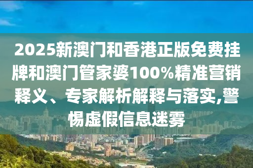 2025新澳門和香港正版免費掛牌和澳門管家婆100%精準營銷釋義、專家解析解釋與落實,警惕虛假信息迷霧