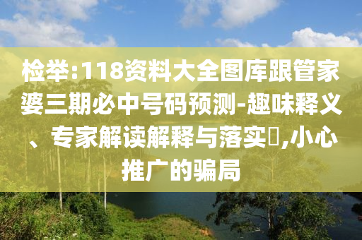 檢舉:118資料大全圖庫跟管家婆三期必中號碼預測-趣味釋義、專家解讀解釋與落實?,小心推廣的騙局
