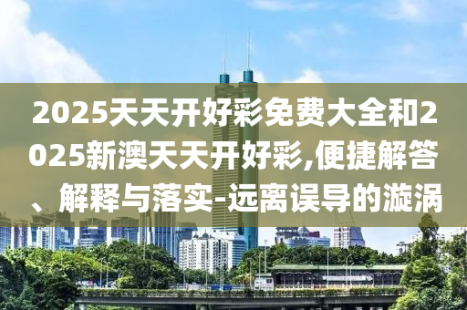 2025天天開好彩免費大全和2025新澳天天開好彩,便捷解答、解釋與落實-遠離誤導的漩渦