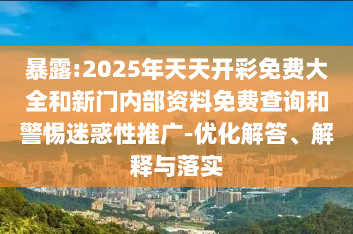 暴露:2025年天天開彩免費大全和新門內部資料免費查詢和警惕迷惑性推廣-優化解答、解釋與落實