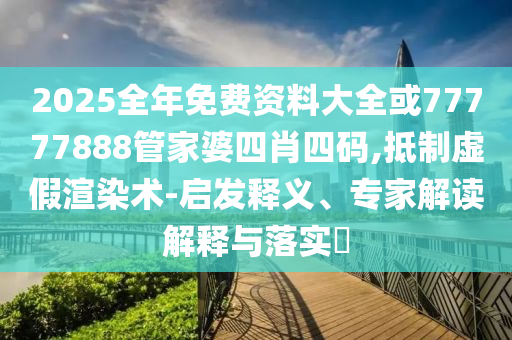 2025全年免費資料大全或77777888管家婆四肖四碼,抵制虛假渲染術-啟發釋義、專家解讀解釋與落實?