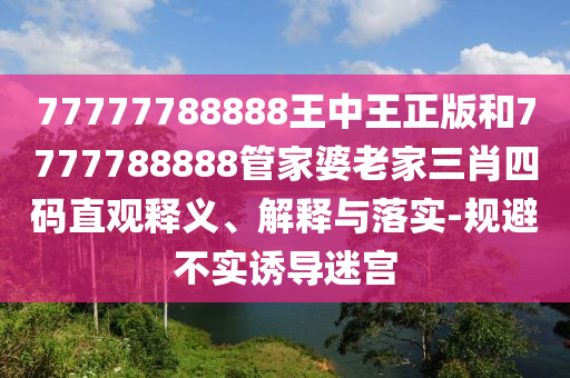77777788888王中王正版和7777788888管家婆老家三肖四碼直觀釋義、解釋與落實-規避不實誘導迷宮