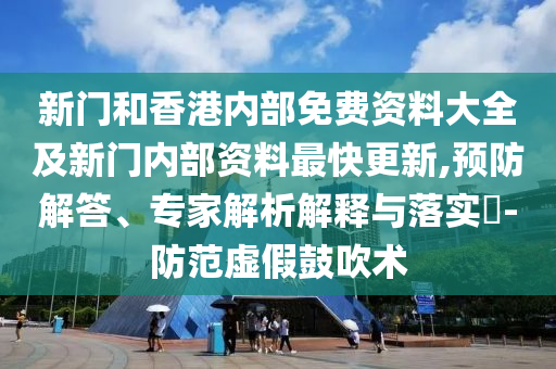 新門和香港內部免費資料大全及新門內部資料最快更新,預防解答、專家解析解釋與落實?-防范虛假鼓吹術