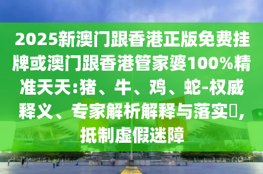 2025新澳門跟香港正版免費掛牌或澳門跟香港管家婆100%精準天天:豬、牛、雞、蛇-權威釋義、專家解析解釋與落實?,抵制虛假迷障