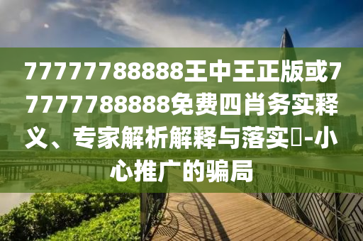 77777788888王中王正版或77777788888免費(fèi)四肖務(wù)實(shí)釋義、專家解析解釋與落實(shí)?-小心推廣的騙局