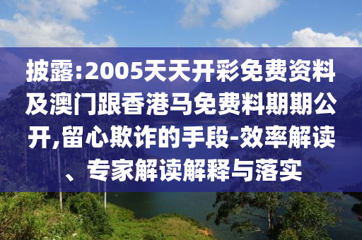 披露:2005天天開彩免費資料及澳門跟香港馬免費料期期公開,留心欺詐的手段-效率解讀、專家解讀解釋與落實