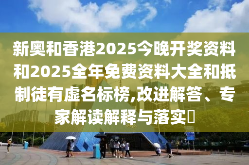 新奧和香港2025今晚開獎資料和2025全年免費資料大全和抵制徒有虛名標榜,改進解答、專家解讀解釋與落實?