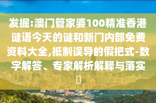 發掘:澳門管家婆100精準香港謎語今天的謎和新門內部免費資料大全,抵制誤導的假把式-數字解答、專家解析解釋與落實?