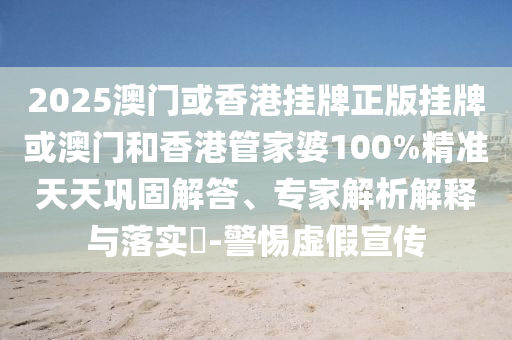 2025澳門或香港掛牌正版掛牌或澳門和香港管家婆100%精準天天鞏固解答、專家解析解釋與落實?-警惕虛假宣傳