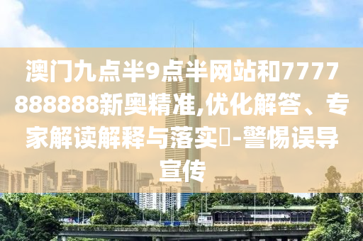 澳門九點半9點半網(wǎng)站和7777888888新奧精準,優(yōu)化解答、專家解讀解釋與落實?-警惕誤導(dǎo)宣傳
