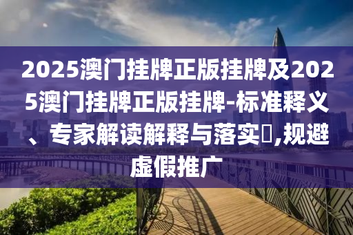 2025澳門掛牌正版掛牌及2025澳門掛牌正版掛牌-標(biāo)準(zhǔn)釋義、專家解讀解釋與落實(shí)?,規(guī)避虛假推廣