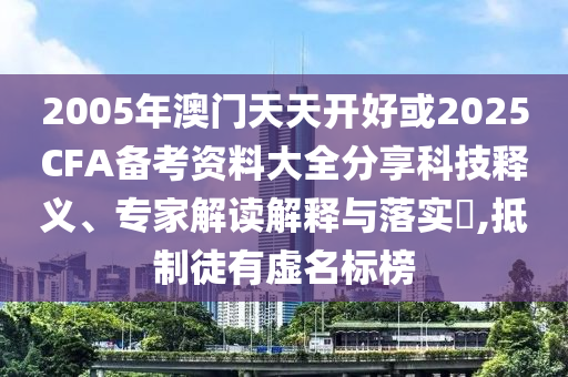 2005年澳門天天開好或2025CFA備考資料大全分享科技釋義、專家解讀解釋與落實?,抵制徒有虛名標榜