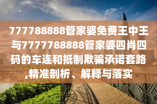 777788888管家婆免費王中王與7777788888管家婆四肖四碼的車連和抵制欺騙承諾套路,精準剖析、解釋與落實