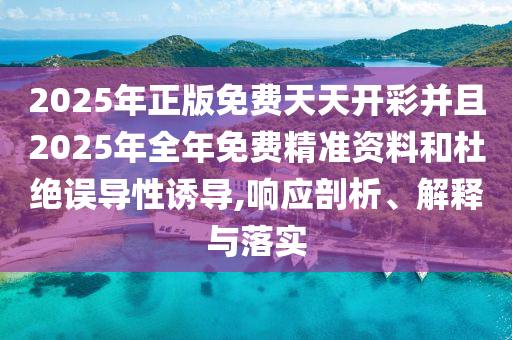 2025年正版免費天天開彩并且2025年全年免費精準資料和杜絕誤導性誘導,響應剖析、解釋與落實
