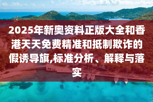 2025年新奧資料正版大全和香港天天免費(fèi)精準(zhǔn)和抵制欺詐的假誘導(dǎo)旗,標(biāo)準(zhǔn)分析、解釋與落實(shí)