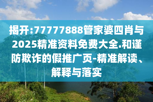 揭開:77777888管家婆四肖與2025精準資料免費大全.和謹防欺詐的假推廣頁-精準解讀、解釋與落實