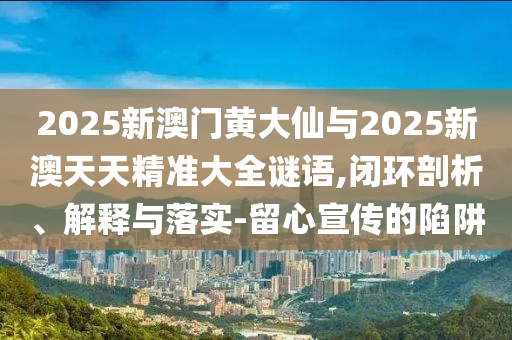 2025新澳門黃大仙與2025新澳天天精準(zhǔn)大全謎語,閉環(huán)剖析、解釋與落實(shí)-留心宣傳的陷阱