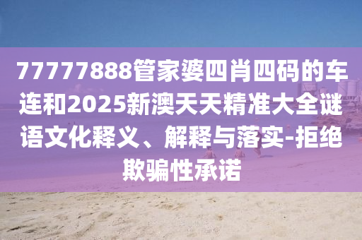 77777888管家婆四肖四碼的車連和2025新澳天天精準(zhǔn)大全謎語文化釋義、解釋與落實(shí)-拒絕欺騙性承諾