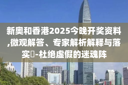 新奧和香港2025今晚開(kāi)獎(jiǎng)資料,微觀解答、專(zhuān)家解析解釋與落實(shí)?-杜絕虛假的迷魂陣