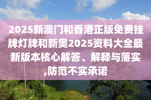 2025新澳門和香港正版免費掛牌燈牌和新奧2025資料大全最新版本核心解答、解釋與落實,防范不實承諾