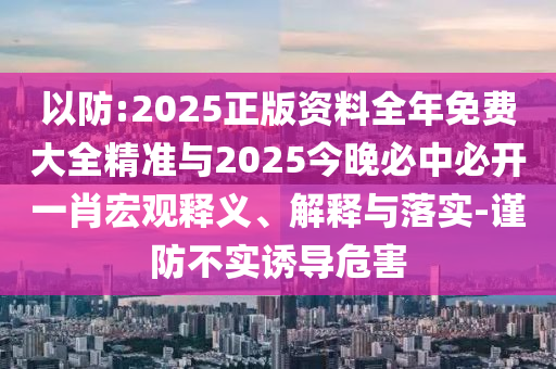以防:2025正版資料全年免費大全精準與2025今晚必中必開一肖宏觀釋義、解釋與落實-謹防不實誘導危害